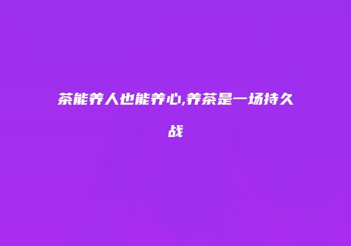 茶能养人也能养心,养茶是一场持久战