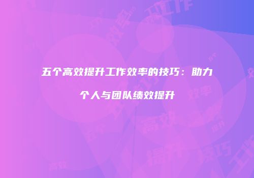 五个高效提升工作效率的技巧：助力个人与团队绩效提升