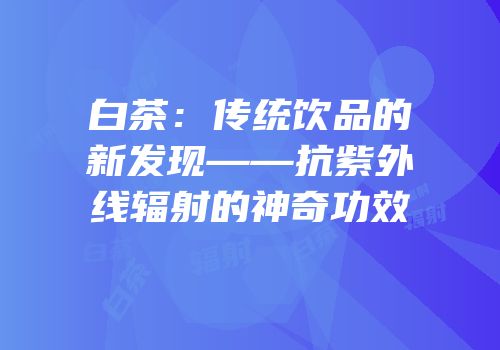 白茶：传统饮品的新发现——抗紫外线辐射的神奇功效