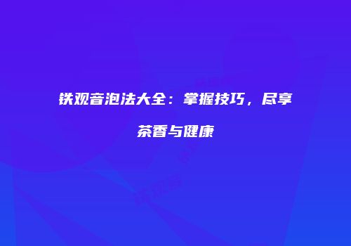 铁观音泡法大全：掌握技巧，尽享茶香与健康