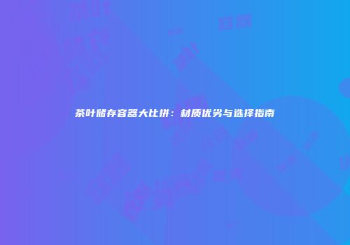茶叶储存容器大比拼：材质优劣与选择指南