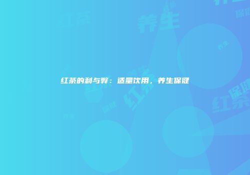 红茶的利与弊：适量饮用，养生保健