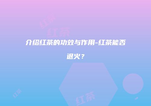 介绍红茶的功效与作用-红茶能否退火？