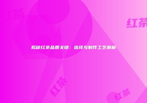 揭秘红茶品质关键：选择与制作工艺解析