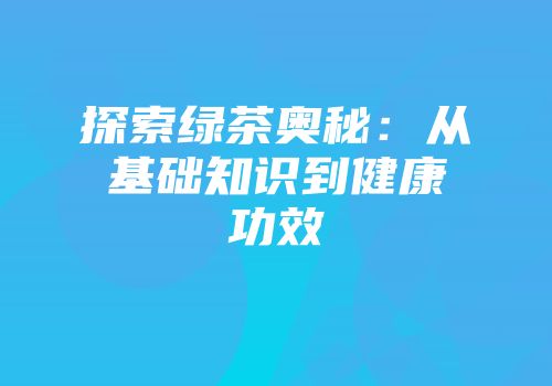 探索绿茶奥秘：从基础知识到健康功效