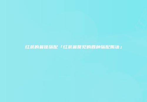 红茶的最佳搭配「红茶最常见的四种搭配喝法」