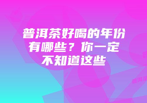 普洱茶好喝的年份有哪些？你一定不知道这些