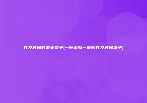 打发时间的唯美句子(一杯茶和一首歌打发时间句子)