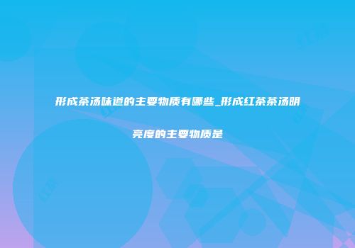 形成茶汤味道的主要物质有哪些_形成红茶茶汤明亮度的主要物质是