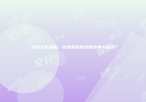 茶名文化探幽：诗意茶名背后的故事与启示