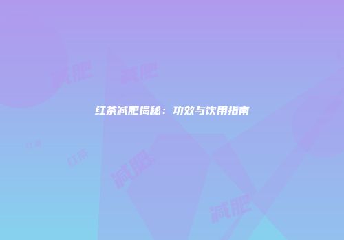 红茶减肥揭秘：功效与饮用指南