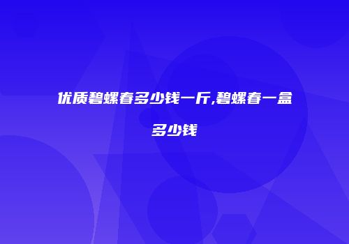 优质碧螺春多少钱一斤,碧螺春一盒多少钱