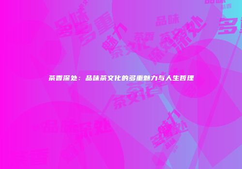 茶香深处：品味茶文化的多重魅力与人生哲理