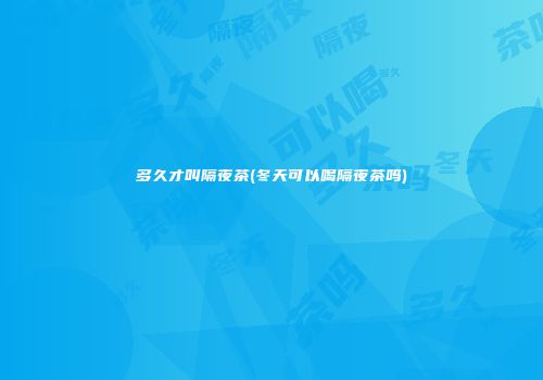 多久才叫隔夜茶(冬天可以喝隔夜茶吗)