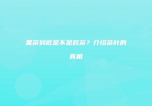 黑茶到底是不是岩茶？介绍茶叶的真相