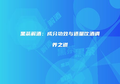黑茶解酒：成分功效与适量饮酒调养之道