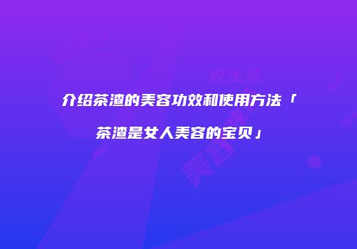 介绍茶渣的美容功效和使用方法「茶渣是女人美容的宝贝」