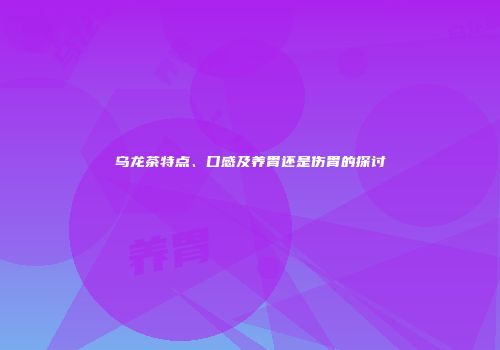 乌龙茶特点、口感及养胃还是伤胃的探讨