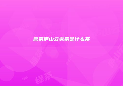 茗茶庐山云雾茶是什么茶