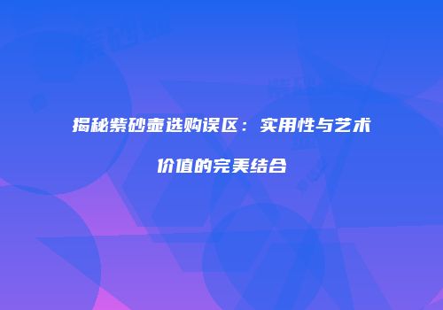 揭秘紫砂壶选购误区：实用性与艺术价值的完美结合