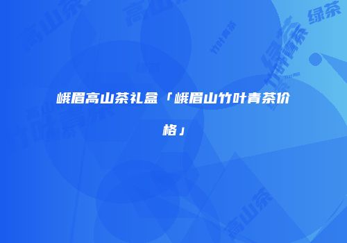 峨眉高山茶礼盒「峨眉山竹叶青茶价格」