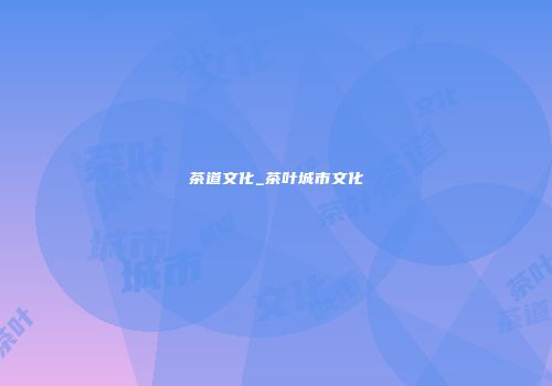 茶道文化_茶叶城市文化