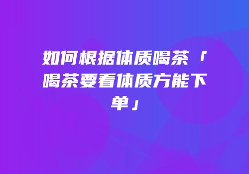 如何根据体质喝茶「喝茶要看体质方能下单」