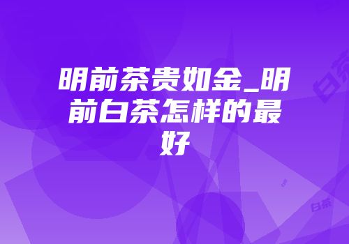 明前茶贵如金_明前白茶怎样的最好