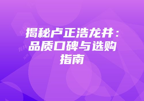 揭秘卢正浩龙井：品质口碑与选购指南