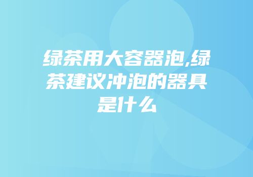绿茶用大容器泡,绿茶建议冲泡的器具是什么