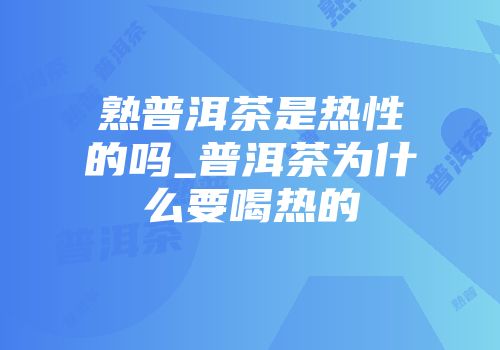 熟普洱茶是热性的吗_普洱茶为什么要喝热的