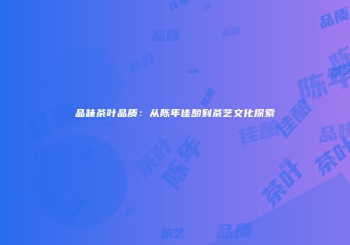 品味茶叶品质：从陈年佳酿到茶艺文化探索