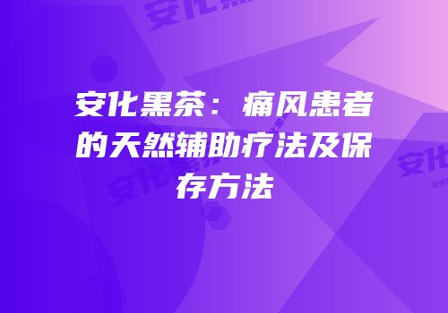 安化黑茶：痛风患者的天然辅助疗法及保存方法
