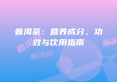 普洱茶：营养成分、功效与饮用指南
