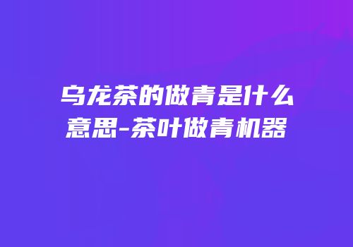 乌龙茶的做青是什么意思-茶叶做青机器