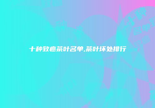 十种致癌茶叶名单,茶叶坏处排行