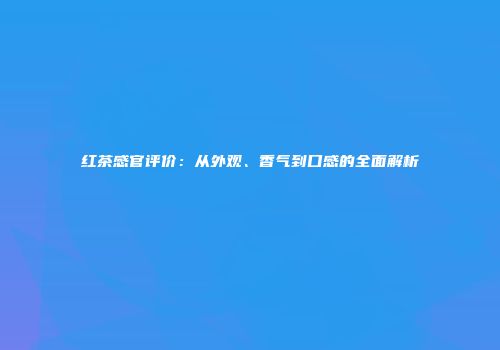 红茶感官评价：从外观、香气到口感的全面解析
