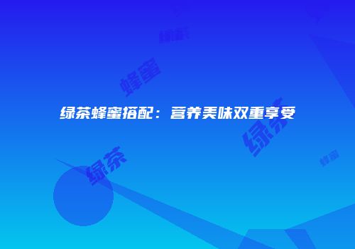绿茶蜂蜜搭配：营养美味双重享受