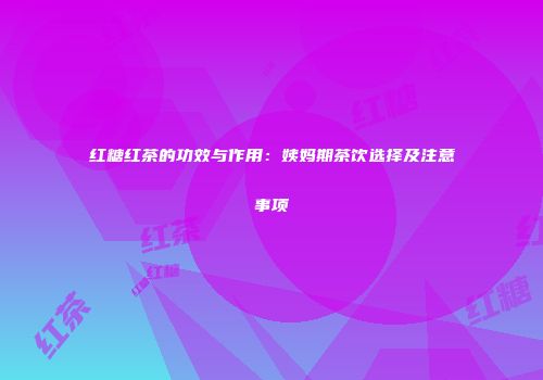 红糖红茶的功效与作用：姨妈期茶饮选择及注意事项