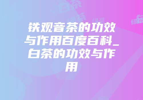 铁观音茶的功效与作用百度百科_白茶的功效与作用