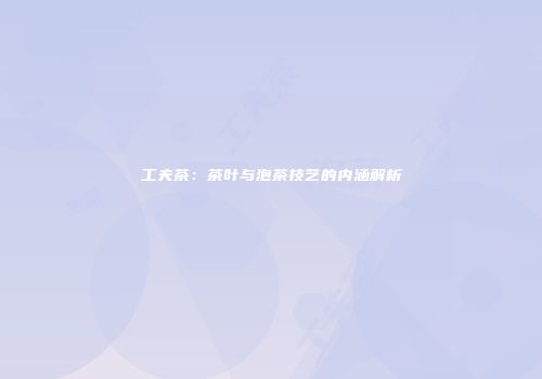 工夫茶：茶叶与泡茶技艺的内涵解析