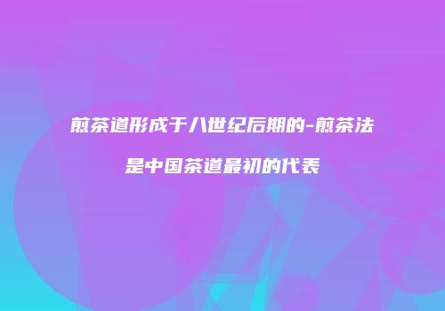 煎茶道形成于八世纪后期的-煎茶法是中国茶道最初的代表