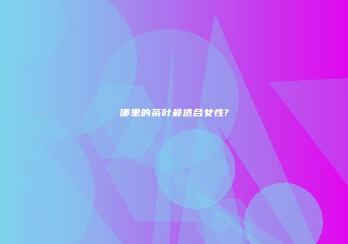 哪里的茶叶最适合女性?