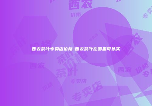 西农茶叶专卖店价格-西农茶叶在哪里可以买