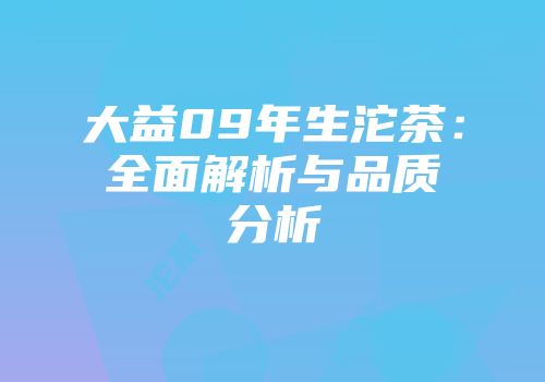 大益09年生沱茶：全面解析与品质分析