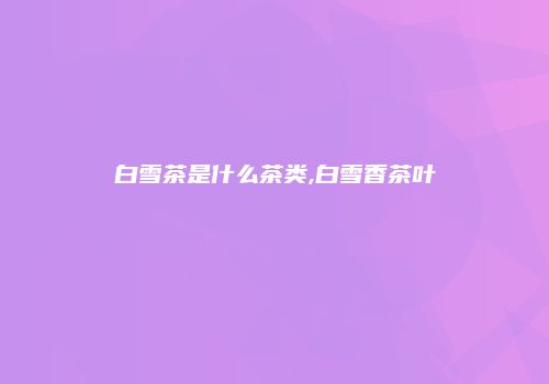 白雪茶是什么茶类,白雪香茶叶