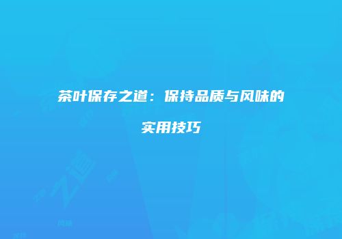 茶叶保存之道：保持品质与风味的实用技巧