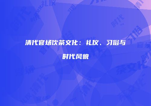 清代官场饮茶文化：礼仪、习俗与时代风貌