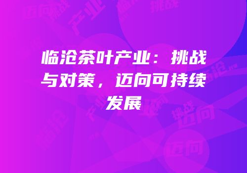 临沧茶叶产业：挑战与对策，迈向可持续发展