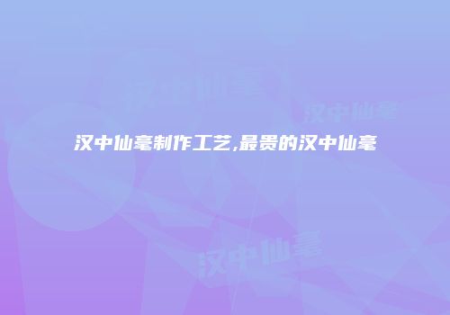 汉中仙毫制作工艺,最贵的汉中仙毫